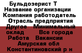 Бульдозерист Т-170 › Название организации ­ Компания-работодатель › Отрасль предприятия ­ Другое › Минимальный оклад ­ 1 - Все города Работа » Вакансии   . Амурская обл.,Константиновский р-н